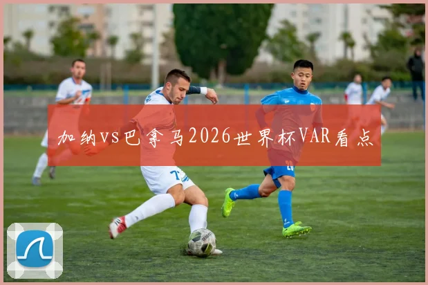 加纳vs巴拿马2026世界杯VAR看点