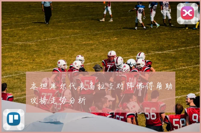 本坦库尔代表乌拉圭对阵佛得角助攻榜走势分析