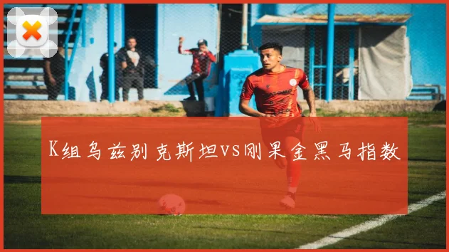 K组乌兹别克斯坦vs刚果金黑马指数