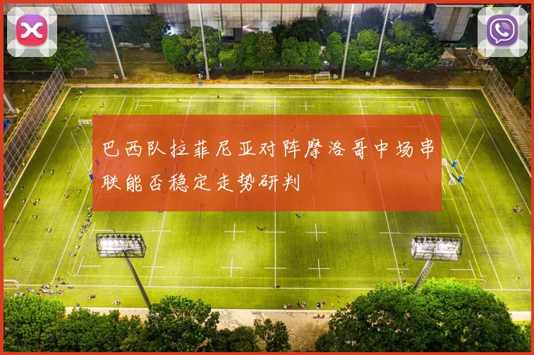 巴西队拉菲尼亚对阵摩洛哥中场串联能否稳定走势研判