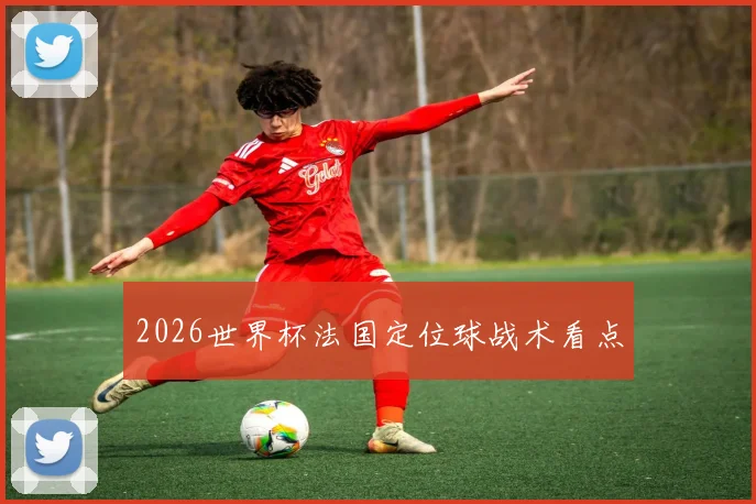 2026世界杯法国定位球战术看点