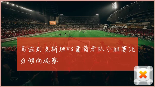 乌兹别克斯坦vs葡萄牙队小组赛比分倾向观察
