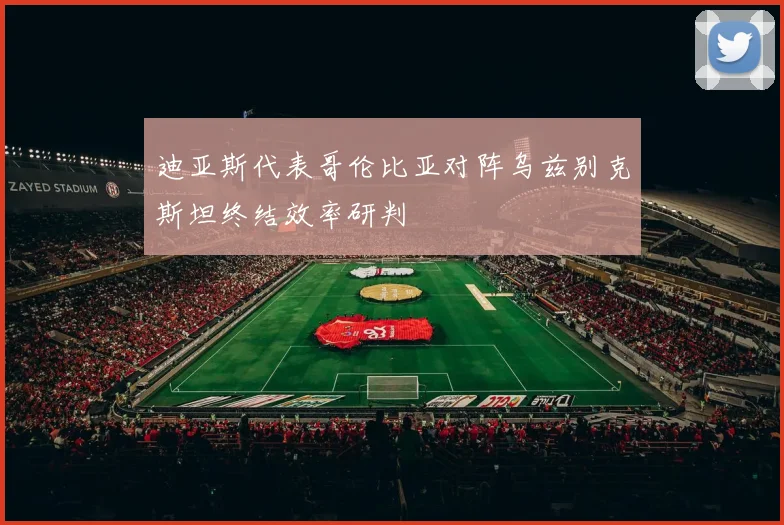 迪亚斯代表哥伦比亚对阵乌兹别克斯坦终结效率研判