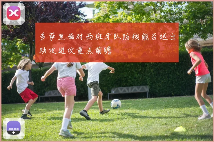 多萨里面对西班牙队防线能否送出助攻进攻重点前瞻