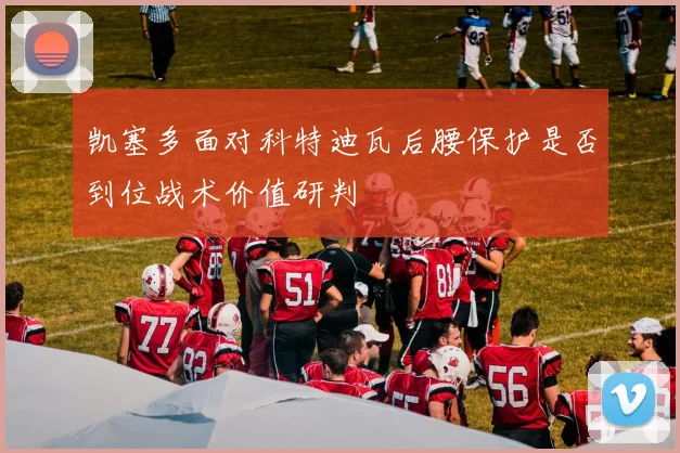 凯塞多面对科特迪瓦后腰保护是否到位战术价值研判