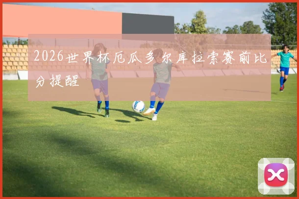 2026世界杯厄瓜多尔库拉索赛前比分提醒