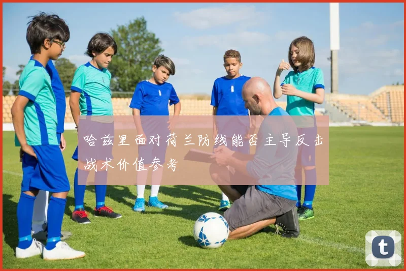 哈兹里面对荷兰防线能否主导反击战术价值参考