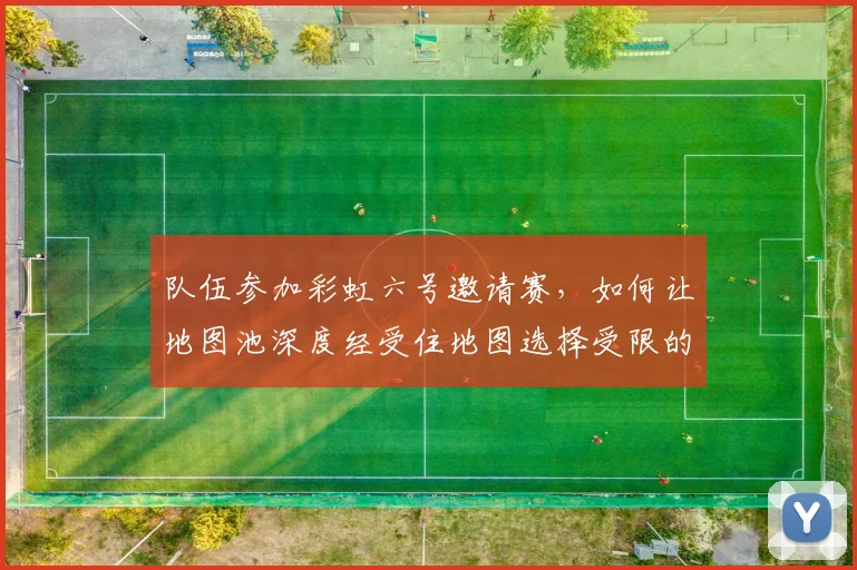 队伍参加彩虹六号邀请赛，如何让地图池深度经受住地图选择受限的考验