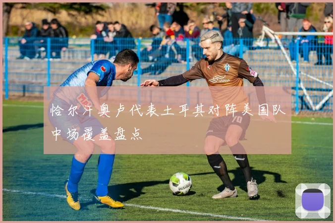 恰尔汗奥卢代表土耳其对阵美国队中场覆盖盘点