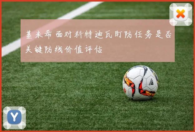 基米希面对科特迪瓦盯防任务是否关键防线价值评估