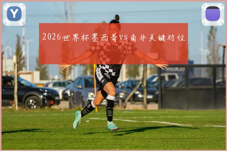 2026世界杯墨西哥vs南非关键对位