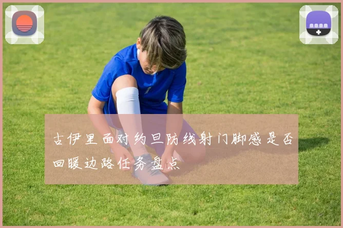 古伊里面对约旦防线射门脚感是否回暖边路任务盘点