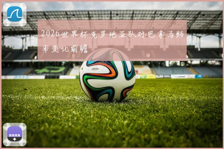 2026世界杯克罗地亚队对巴拿马赔率变化前瞻