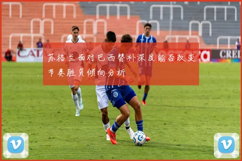 苏格兰面对巴西替补深度能否改变节奏胜负倾向分析