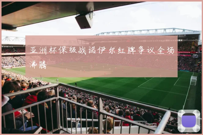 亚洲杯保级战诺伊尔红牌争议全场沸腾