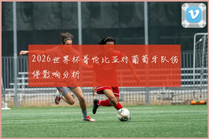 2026世界杯哥伦比亚对葡萄牙队伤停影响分析