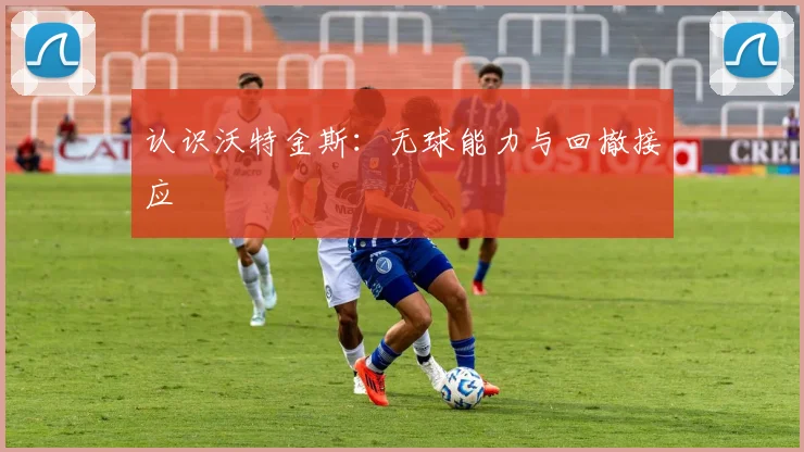 认识沃特金斯：无球能力与回撤接应