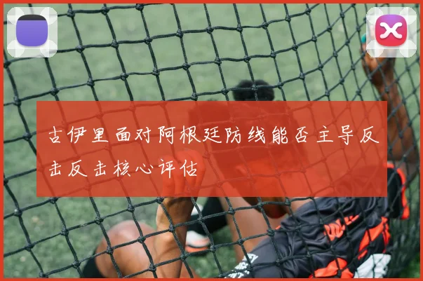 古伊里面对阿根廷防线能否主导反击反击核心评估