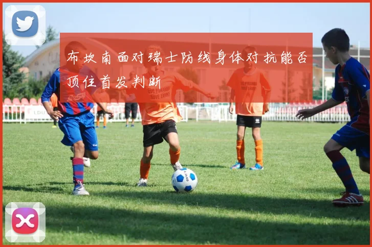 布坎南面对瑞士防线身体对抗能否顶住首发判断