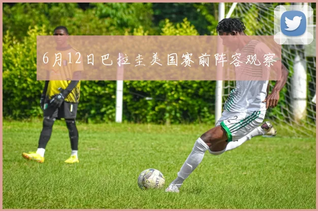6月12日巴拉圭美国赛前阵容观察