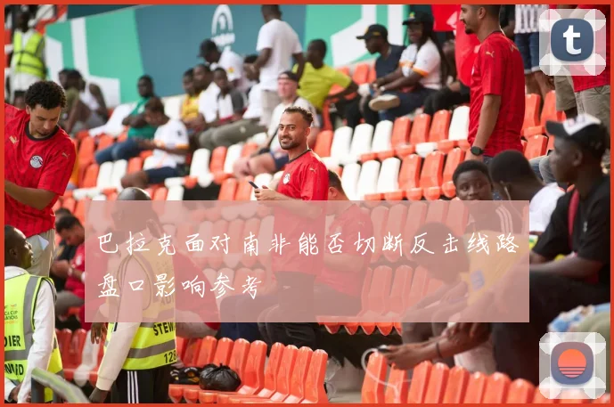 巴拉克面对南非能否切断反击线路盘口影响参考