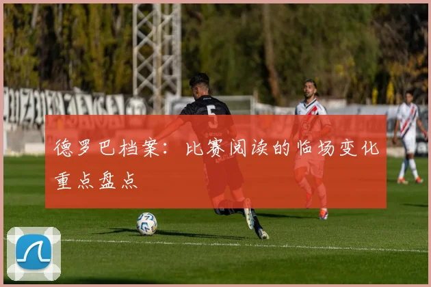 德罗巴档案：比赛阅读的临场变化重点盘点
