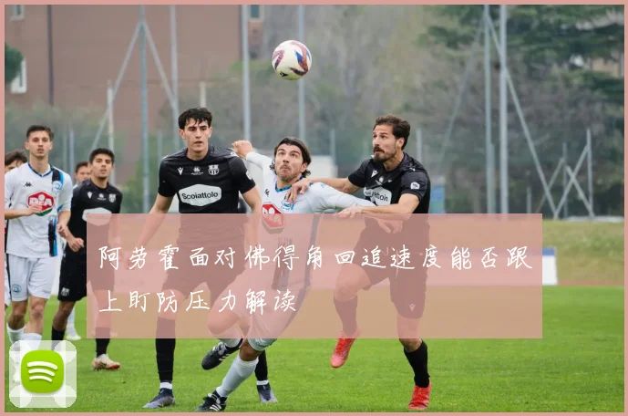 阿劳霍面对佛得角回追速度能否跟上盯防压力解读