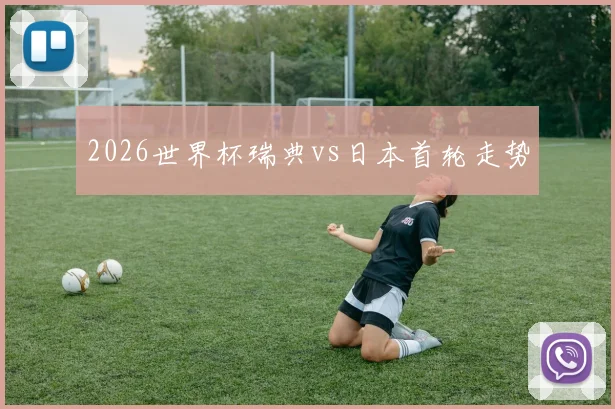 2026世界杯瑞典vs日本首轮走势