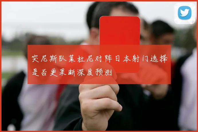 突尼斯队莱杜尼对阵日本射门选择是否更果断深度预测