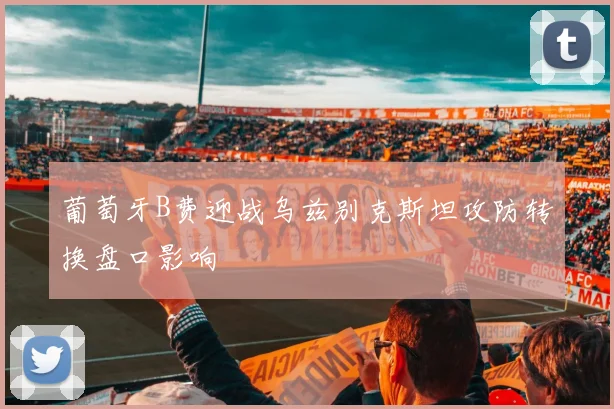 葡萄牙B费迎战乌兹别克斯坦攻防转换盘口影响