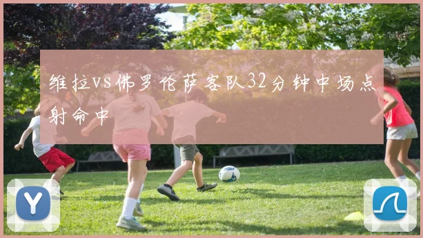 维拉vs佛罗伦萨客队32分钟中场点射命中