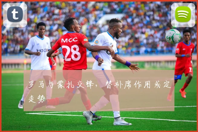 罗马与蒙扎交锋，替补席作用或定走势