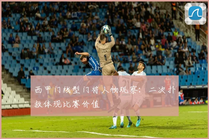 西甲门线型门将人物观察：二次扑救体现比赛价值