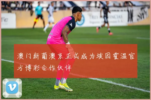 澳门新葡澳京正式成为埃因霍温官方博彩合作伙伴