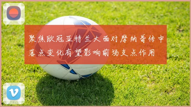 聚焦欧冠亚特兰大面对摩纳哥传中落点变化有望影响前场支点作用