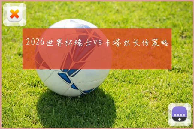 2026世界杯瑞士vs卡塔尔长传策略