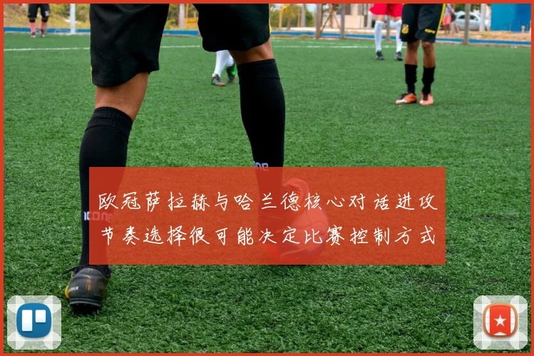 欧冠萨拉赫与哈兰德核心对话进攻节奏选择很可能决定比赛控制方式