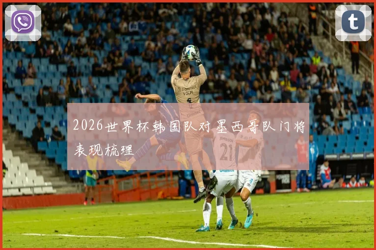 2026世界杯韩国队对墨西哥队门将表现梳理