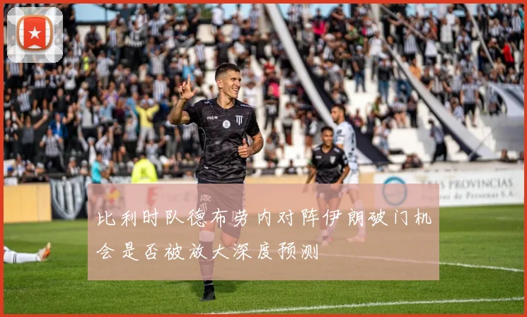 比利时队德布劳内对阵伊朗破门机会是否被放大深度预测