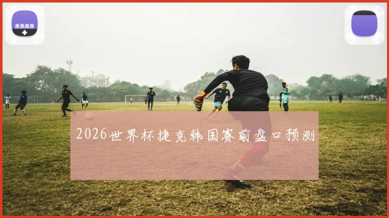 2026世界杯捷克韩国赛前盘口预测
