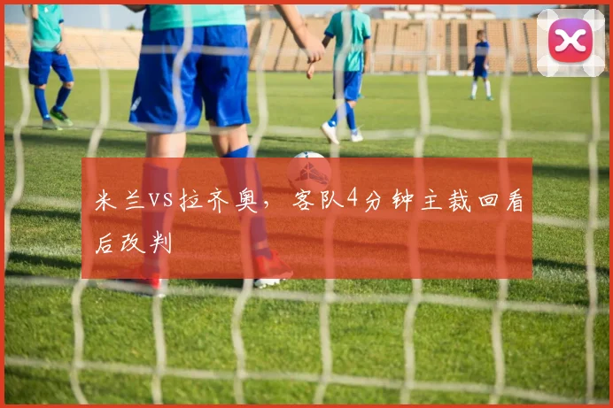 米兰vs拉齐奥，客队4分钟主裁回看后改判
