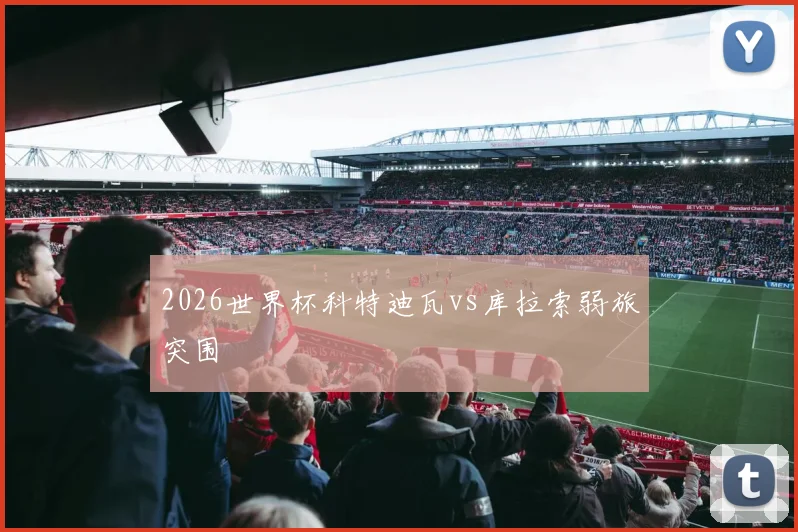 2026世界杯科特迪瓦vs库拉索弱旅突围