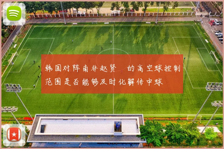 韩国对阵南非赵贤祐的高空球控制范围是否能够及时化解传中球