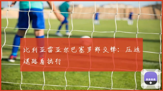 比利亚雷亚尔巴塞罗那交锋：压迫退路看执行