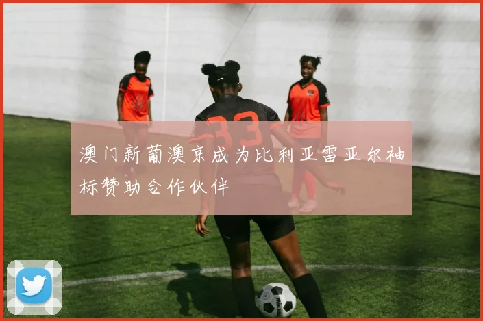 澳门新葡澳京成为比利亚雷亚尔袖标赞助合作伙伴