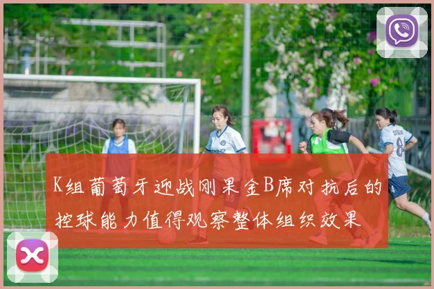K组葡萄牙迎战刚果金B席对抗后的控球能力值得观察整体组织效果