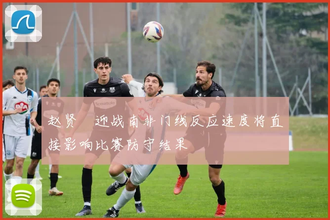 赵贤祐迎战南非门线反应速度将直接影响比赛防守结果