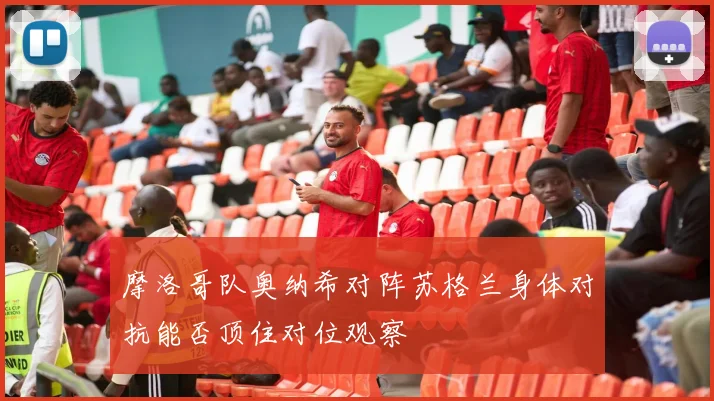 摩洛哥队奥纳希对阵苏格兰身体对抗能否顶住对位观察