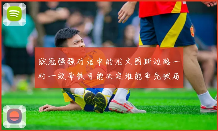 欧冠强强对话中的尤文图斯边路一对一效率很可能决定谁能率先破局