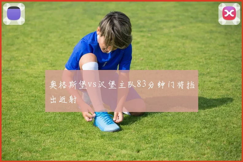 奥格斯堡vs汉堡主队83分钟门将挡出近射